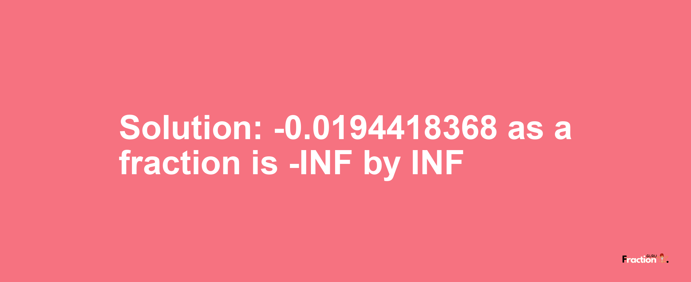 Solution:-0.0194418368 as a fraction is -INF/INF